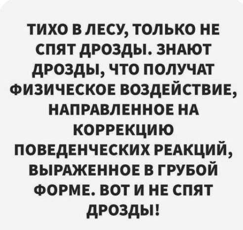ТИХО В ЛЕСУ, ТОЛЬКО НЕ СПЯТ ДРОЗДЫ. ЗНАЮТ ДРОЗДЫ, ЧТО ПОЛУЧАТ ФИЗИЧЕСКОЕ ВОЗДЕЙСТВИЕ, НАПРАВЛЕННОЕ НА КОРРЕКЦИЮ ПОВЕДЕНЧЕСКИХ РЕАКЦИЙ, ВЫРАЖЕННОЕ В ГРУБОЙ ФОРМЕ. ВОТ И НЕ СПЯТ ДРОЗДЫ!