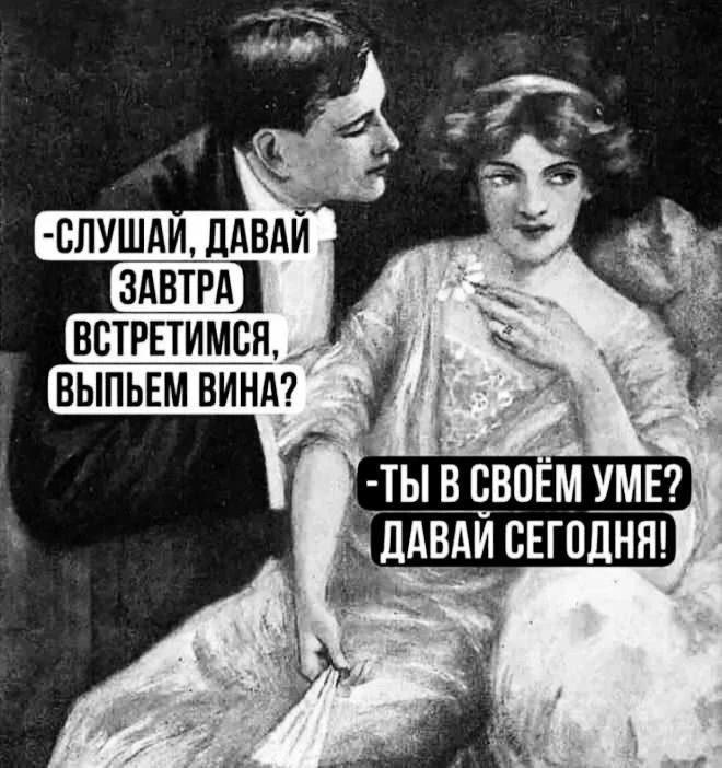 -СЛУШАЙ, ДАВАЙ ЗАВТРА ВСТРЕТИМСЯ, ВЫПЬЕМ ВИНА? -ТЫ В СВОЁМ УМЕ? ДАВАЙ СЕГОДНЯ!