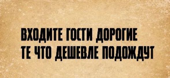 ВХОДИТЕ ГОСТИ ДОРОГИЕ ТЕ ЧТО ДЕШЕВЛЕ ПОДОЖДУТ