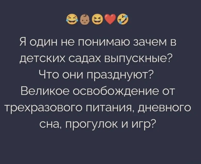 Я один не понимаю зачем в детских садах выпускные? Что они празднуют? Великое освобождение от трехразового питания, дневного сна, прогулок и игр?