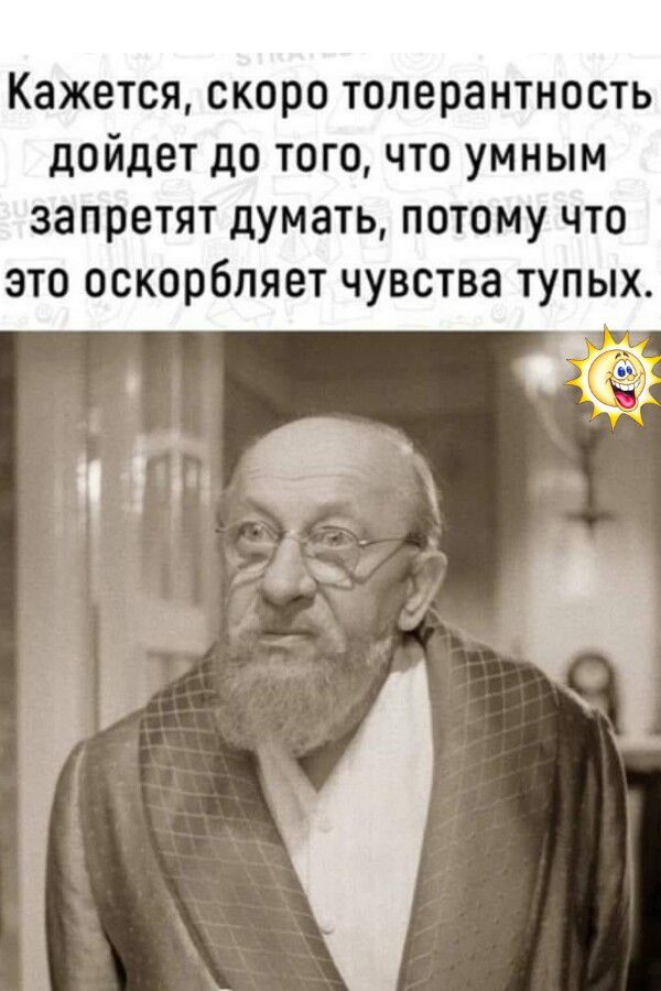 Кажется, скоро толерантность дойдет до того, что умным запретят думать, потому что это оскорбляет чувства тупых.