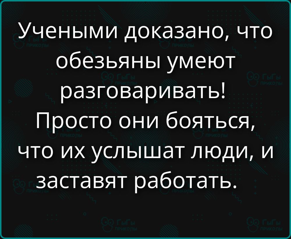 Учеными доказано, что обезьяны умеют разговаривать! Просто они бояться, что их услышат люди, и заставят работать.