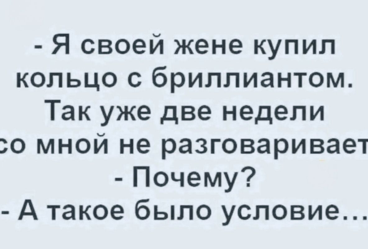 - Я своей жене купил кольцо с бриллиантом. Так уже две недели со мной не разговаривает
- Почему?
- А такое было условие...