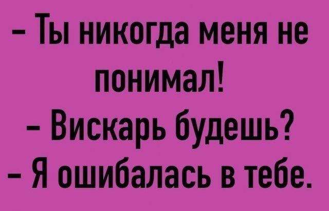 Ты никогда меня не понимал! Вискарь будешь? Я ошибалась в тебе.