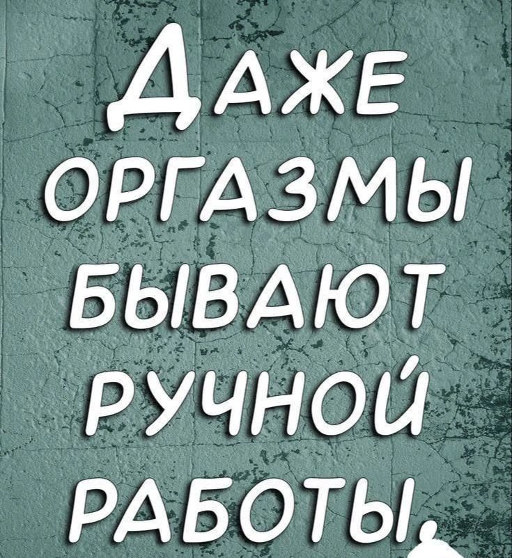 ДАЖЕ ОРГАЗМЫ БЫВАЮТ РУЧНОЙ РАБОТЫ.