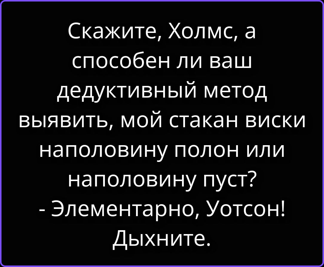 Скажите, Холмс, а способен ли ваш дедуктивный метод выявить, мой стакан виски наполовину полон или наполовину пуст? - Элементарно, Уотсон! Дыхните.