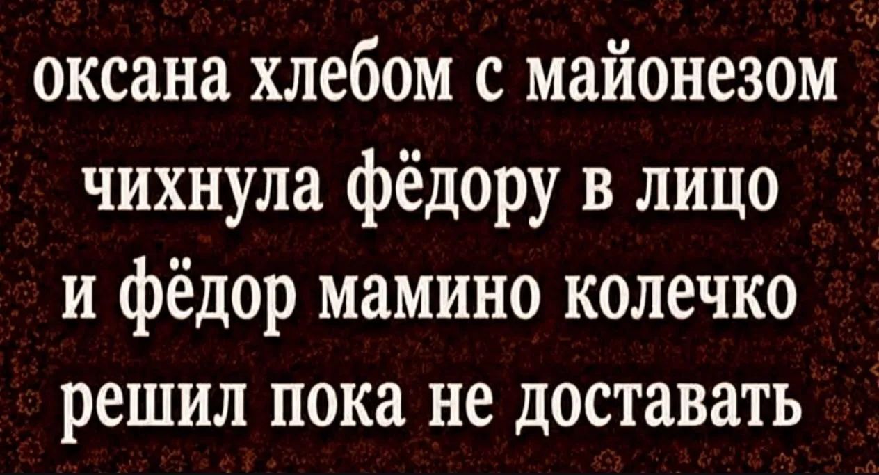 оксана хлебом с майонезом чихнула фёдору в лицо и фёдор мамино колечко решил пока не доставать