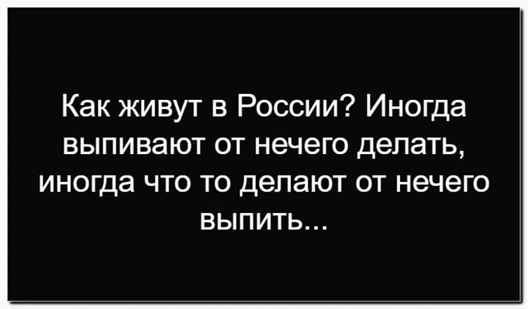 Как живут в России? Иногда выпивают от нечего делать, иногда что то делают от нечего выпить...