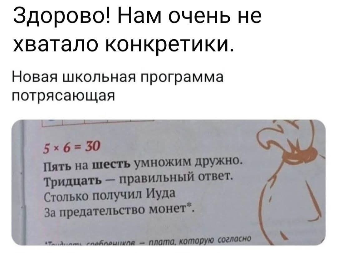 Здорово! Нам очень не хватало конкретики. Новая школьная программа потрясающая. 5 x 6 = 30. Пять на шесть умножим дружно. Тридцать — правильный ответ. Столько получил Иуда За предательство монет.