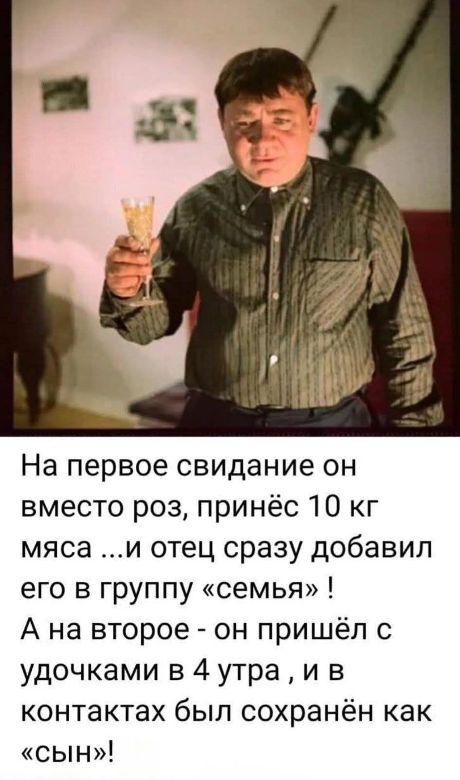 На первое свидание он вместо роз, принёс 10 кг мяса ...и отец сразу добавил его в группу «семья» ! А на второе - он пришёл с удочками в 4 утра , и в контактах был сохранён как «сын» !