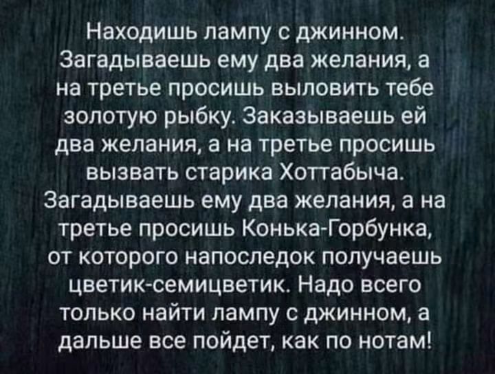 Находишь лампу с джинном. Загадываешь ему два желания, а на третье просишь выловить тебе золотую рыбку. Заказываешь ей два желания, а на третье просишь вызвать старика Хоттабыча. Загадываешь ему два желания, а на третье просишь Конька-Горбунка, от которого напоследок получаешь цветик-семицветик. Надо всего только найти лампу с джинном, а дальше