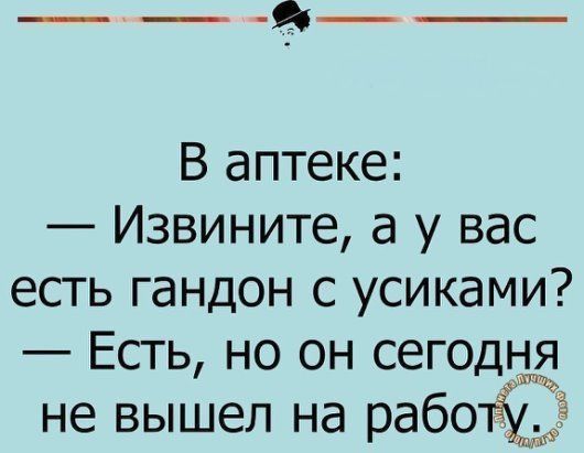 В аптеке: — Извините, а у вас есть гандон с усиками? — Есть, но он сегодня не вышел на работу.