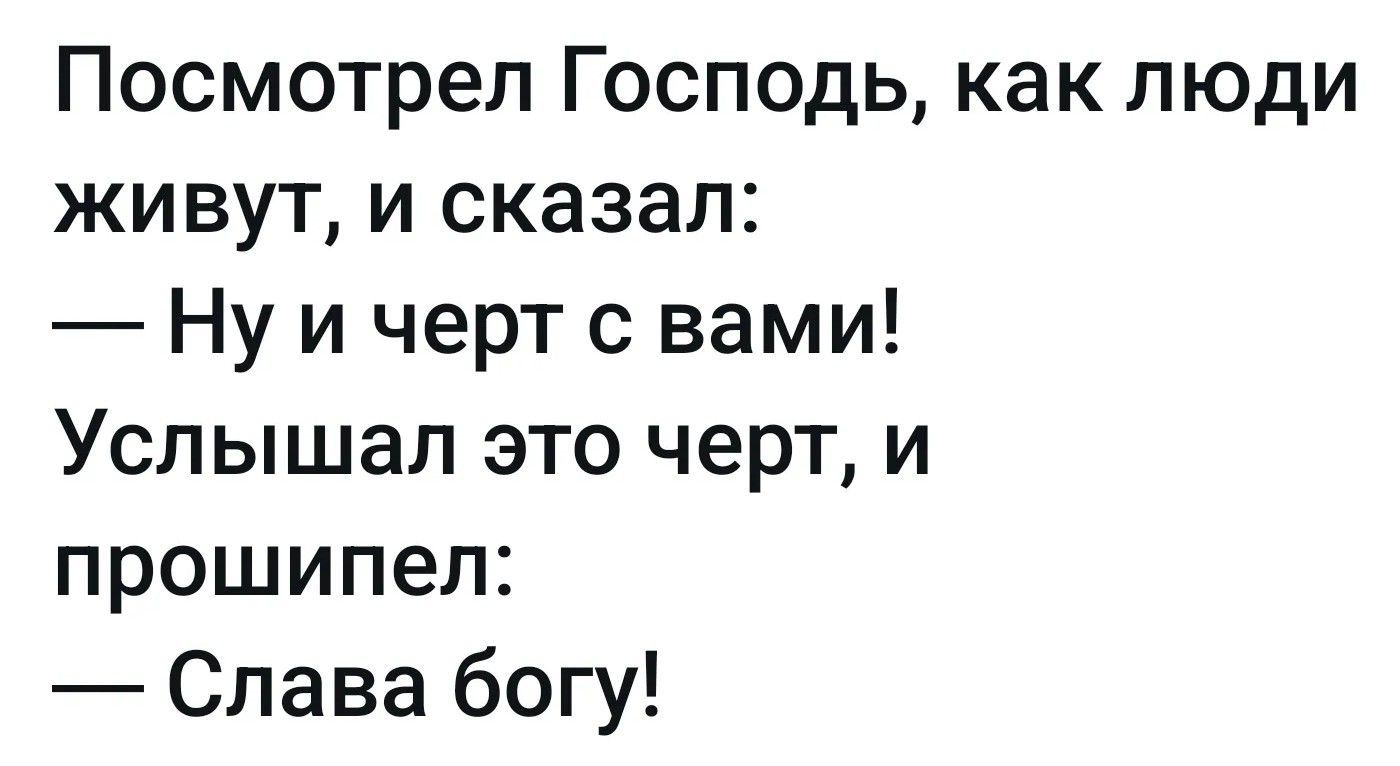 Посмотрел Господь, как люди живут, и сказал: — Ну и черт с вами! Услышал это черт, и прошипел: — Слава богу!