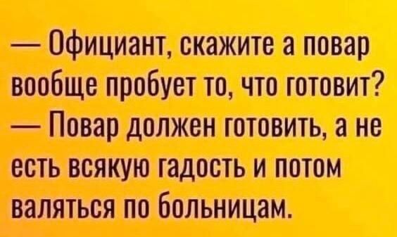 — Официант, скажите а повар вообще пробует то, что готовит?
— Повар должен готовить, а не есть всякую гадость и потом валяться по больницам.