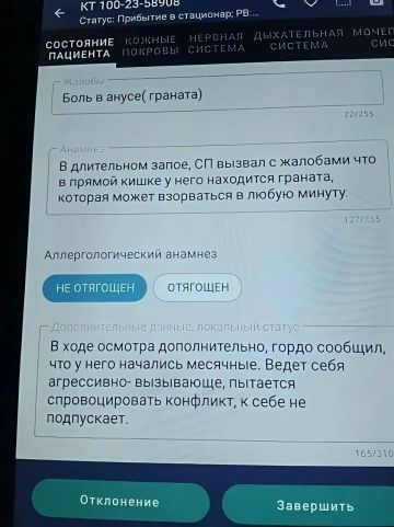 СОСТОЯНИЕ ПАЦИЕНТА. Жалобы: Боль в анусе( граната). Анамнез: В длительном запое, СП вызвал с жалобами что в прямой кишке у него находится граната, которая может взорваться в любую минуту. Дополнительные данные, локальный статус: В ходе осмотра дополнительно, гордо сообщил, что у него начались месячные. Ведет себя агрессивно- вызывающе, пытается