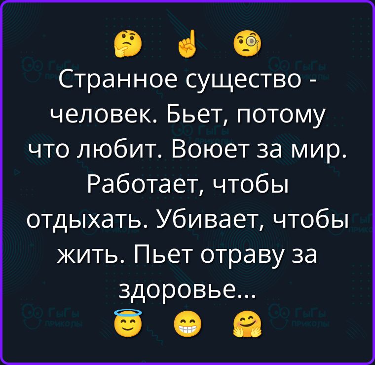 Странное существо - человек. Бьет, потому что любит. Воюет за мир. Работает, чтобы отдыхать. Убивает, чтобы жить. Пьет отраву за здоровье...