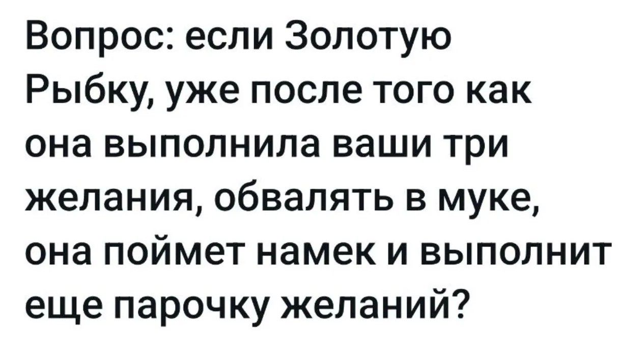 Вопрос: если Золотую Рыбку, уже после того как она выполнила ваши три желания, обвалять в муке, она поймет намек и выполнит еще парочку желаний?