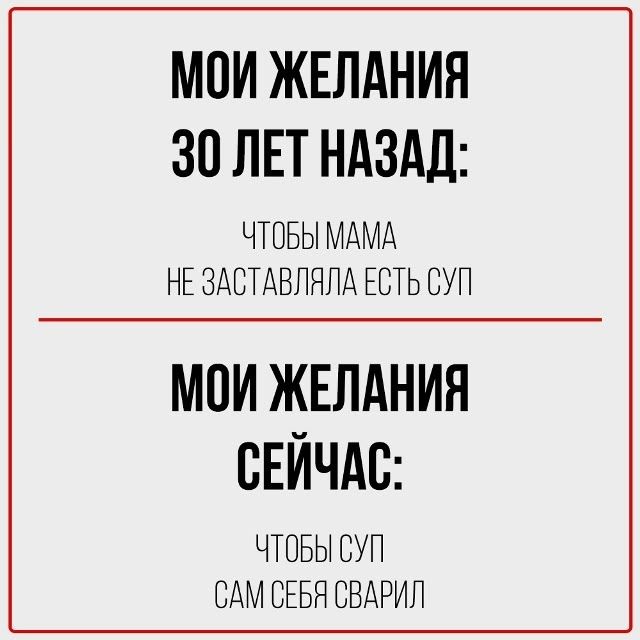 МОИ ЖЕЛАНИЯ 30 ЛЕТ НАЗАД: ЧТОБЫ МАМА НЕ ЗАСТАВЛЯЛА ЕСТЬ СУП МОИ ЖЕЛАНИЯ СЕЙЧАС: ЧТОБЫ СУП САМ СЕБЯ СВАРИЛ