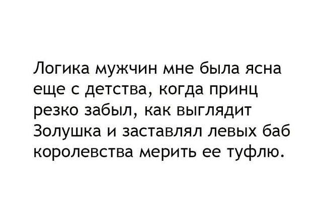 Логика мужчин мне была ясна еще с детства, когда принц резко забыл, как выглядит Золушка и заставлял левых баб королевства мерить ее туфлю.
