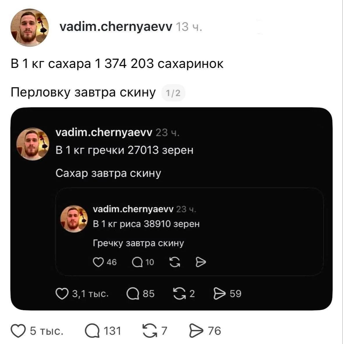 vadim.chernyaevv 13 ч. В 1 кг сахара 1 374 203 сахаринок Перловку завтра скину 1/2 vadim.chernyaevv 23 ч. В 1 кг гречки 27013 зерен Сахар завтра скину vadim.chernyaevv 23 ч. В 1 кг риса 38910 зерен Гречку завтра скину 46 Q 10 Г 3,1 тыс. Q 85 Г 2 59 5 тыс. Q 131 G 7 76