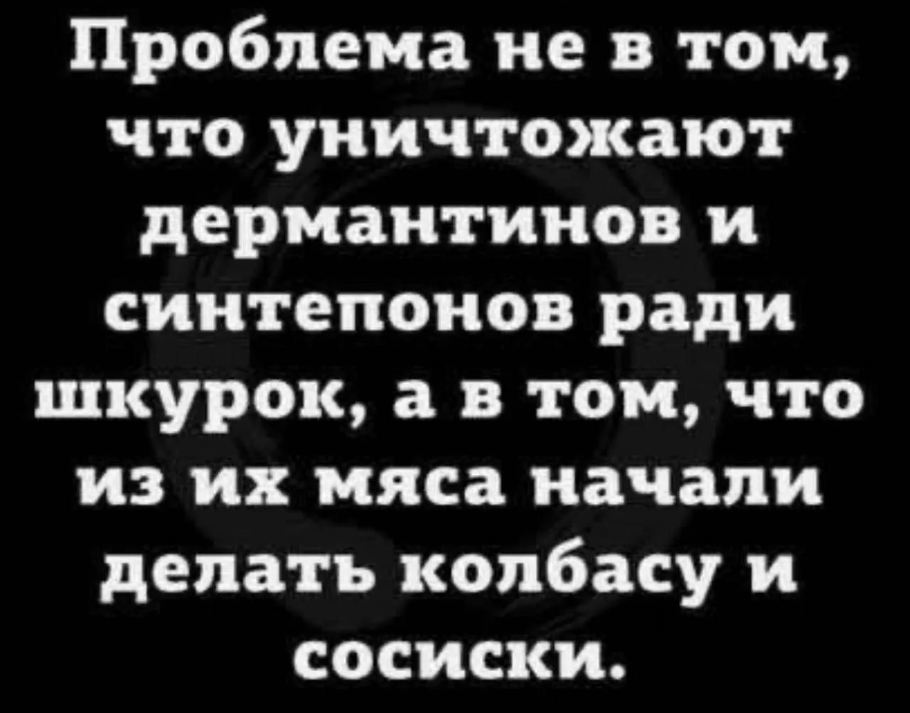 Проблема не в том, что уничтожают дермантинов и синтепонов ради шкурок, а в том, что из их мяса начали делать колбасу и сосиски.