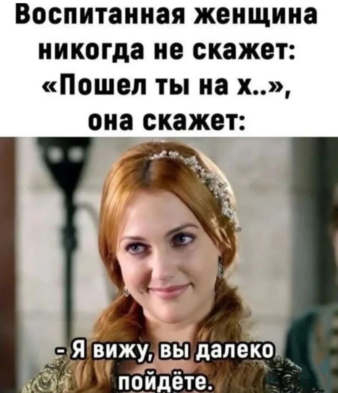 Воспитанная женщина никогда не скажет: «Пошел ты на х..», она скажет: - Я вижу, вы далеко пойдёте.