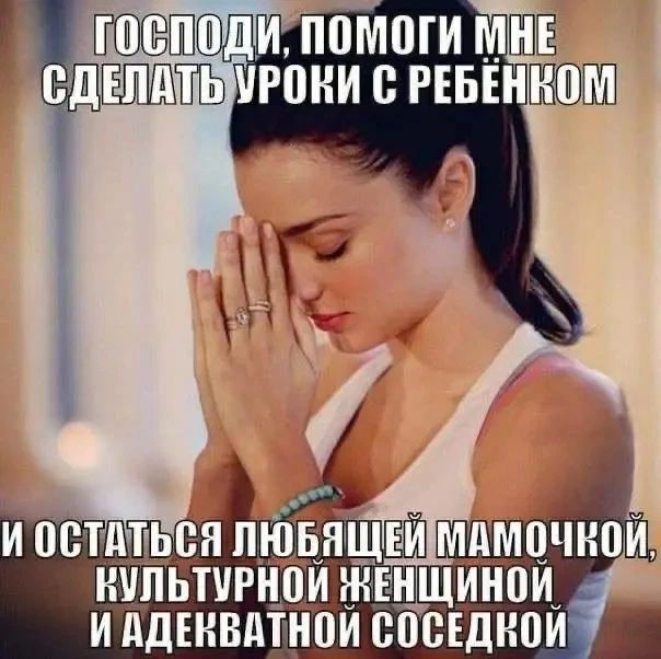 ГОСПОДИ, ПОМОГИ МНЕ СДЕЛАТЬ УРОКИ С РЕБЁНКОМ И ОСТАТЬСЯ ЛЮБЯЩЕЙ МАМОЧКОЙ, КУЛЬТУРНОЙ ЖЕНЩИНОЙ И АДЕКВАТНОЙ СОСЕДКОЙ