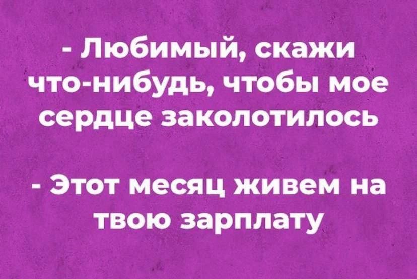 Любимый, скажи что-нибудь, чтобы мое сердце заколотилось. Этот месяц живем на твою зарплату.