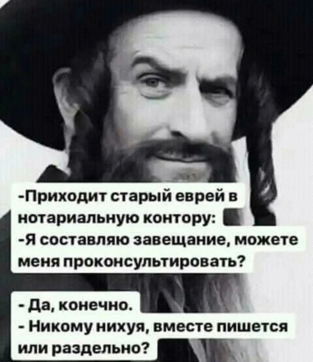 -Приходит старый еврей в нотариальную контору:
-Я составляю завещание, можете меня проконсультировать?
-Да, конечно.
-Никому нихуя, вместе пишется или раздельно?