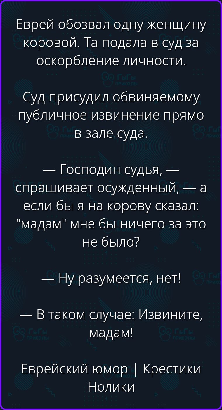Еврей обозвал одну женщину коровой. Та подала в суд за оскорбление личности. Суд присудил обвиняемому публичное извинение прямо в зале суда. — Господин судья, — спрашивает осужденный, — а если бы я на корову сказал: 