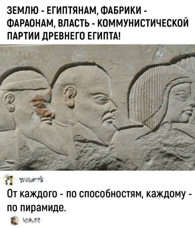ЗЕМЛЮ - ЕГИПТЯНАМ, ФАБРИКИ - ФАРАОНАМ, ВЛАСТЬ - КОММУНИСТИЧЕСКОЙ ПАРТИИ ДРЕВНЕГО ЕГИПТА! От каждого - по способностям, каждому - по пирамиде.