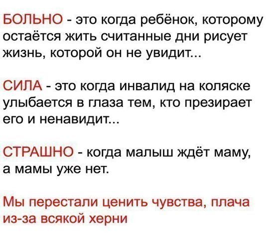 БОПЬНО это когда ребёнок которому остаётся жить считанные дни рисует жизнь которой он не увидит СИЛА это когда инвалид на коляске улыбается в глаза тем кто презирает его и ненавидит СТРАШНО когда малыш ждёт маму а мамы уже нет МЫ перестали ЦЭНИТЬ ЧУВСТВЭ ПЛЭЧЭ ИЗЗЭ ВСЯКОЙ херни