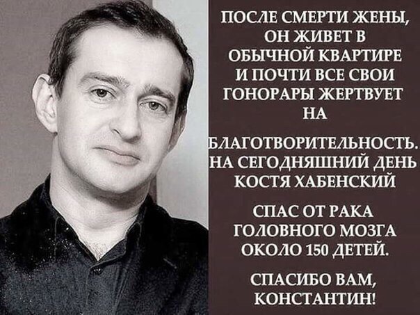 ПОСЛЕ СМЕРТИ ЖЕНЫ ОН ЖИВЕТ В ОБЫЧНОИ КВАРТИРЕ И ПОЧТИ ВСЕ СВОИ ГОНОРАРЫ ЖЕРТВУЕТ НА ААГОТВОРИГЕЛЬНОСГЬ НА СЕГОДНЯШНИЙ ДЕНЬ КОСТ Я ХАБЕНСКИЙ СПАС ОТ РАКА ГОЛОВНОГО МОЗЁА ОКО10 150 ДЕТЕИ СПАС0 ВАМ КОНСТАНТИН