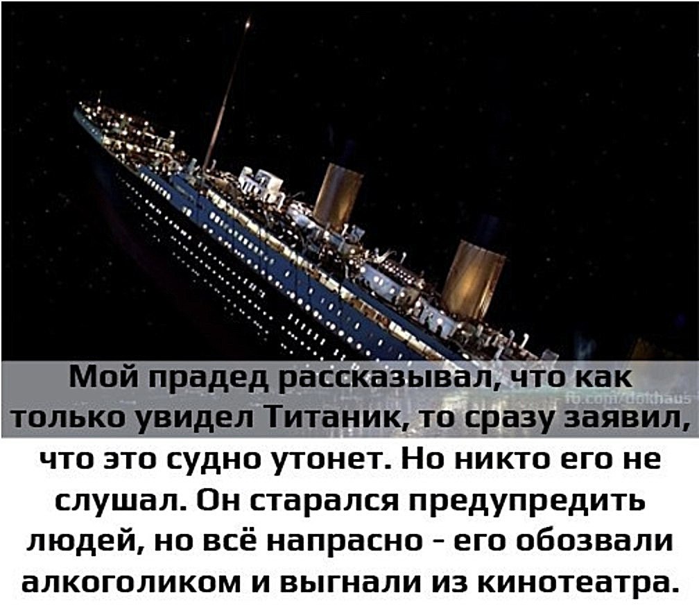 Мой прадед рассказыалв чтцо как только увидел Титаник то сразу заявил что это судно утонет Но никто его не слушал Он старался предупредить людей но всё напрасно его обозвали алкоголиком и выгнали из кинотеатра