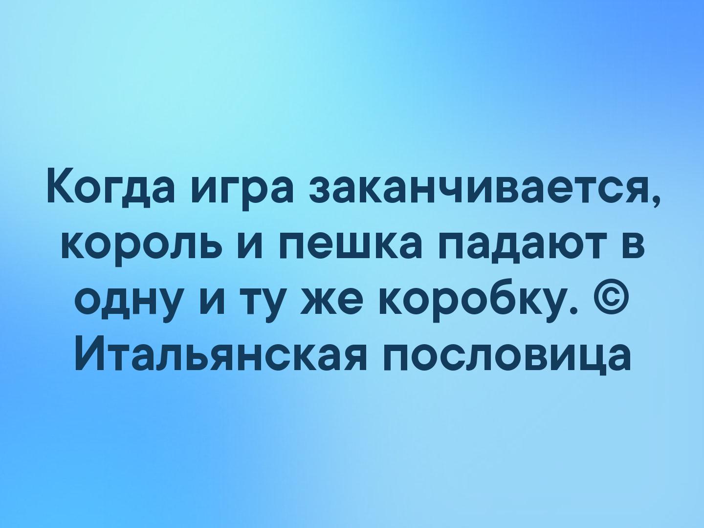 Когда игра заканчивается король и пешка падают в одну и ту же коробку Итальянская пословица