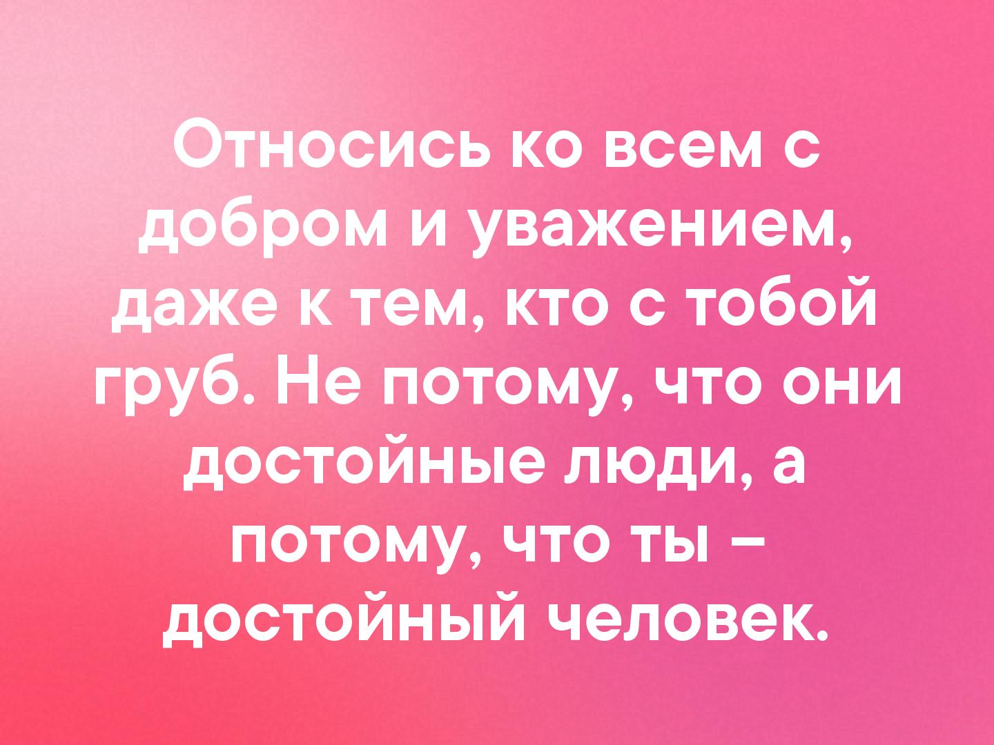 груб Не потому что они достойные люди а потому что ты достойный человек