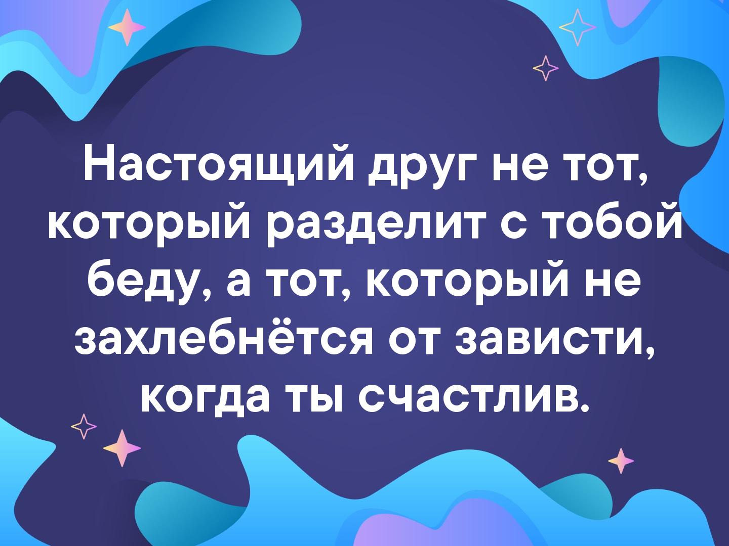 3 Настоящий друг не тот который разделит с тобой беду а тот который не захлебнётся от зависти когда ты счастлив