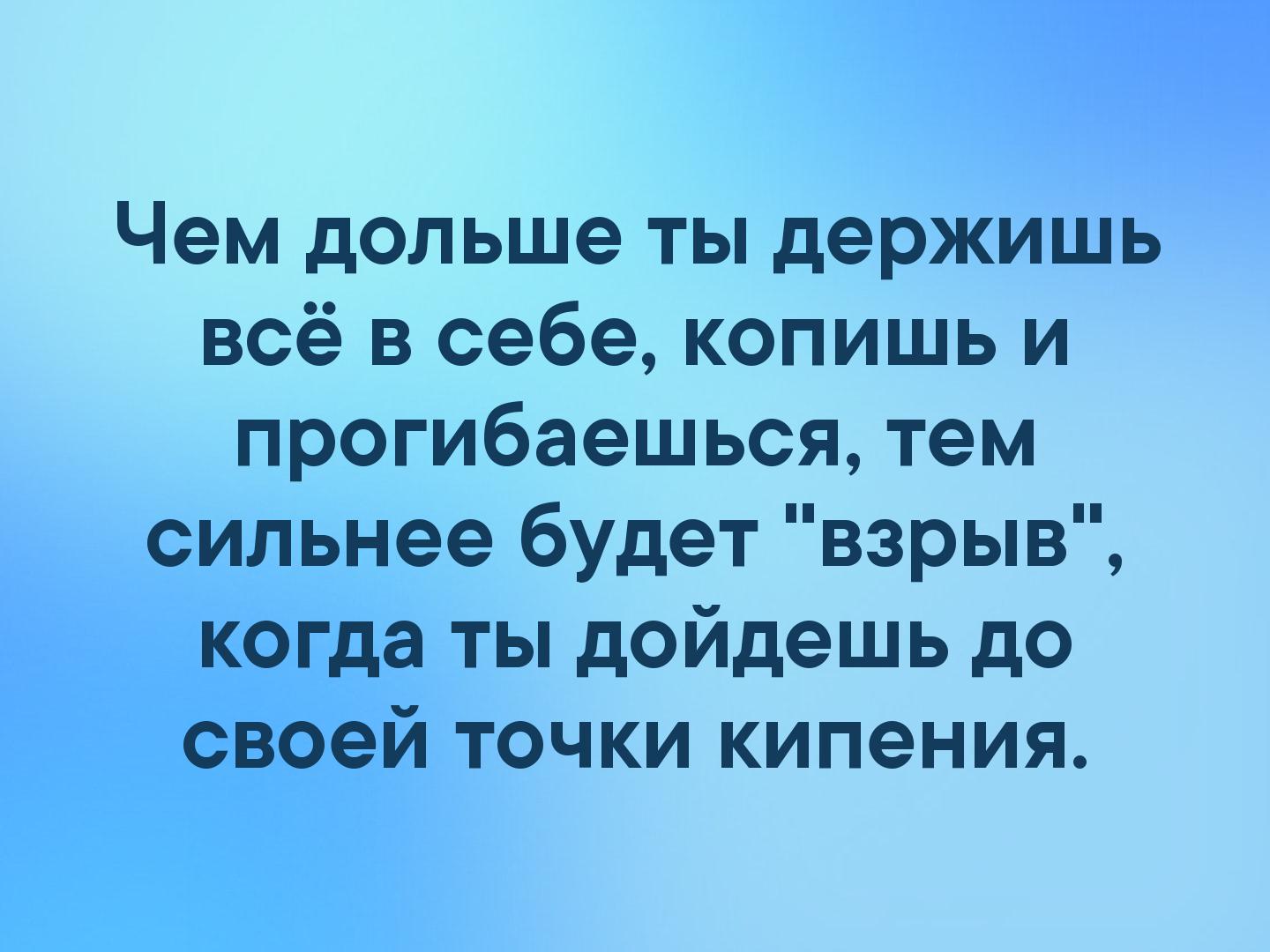 Чем дольше ты держишь всё в себе копишь и прогибаешься тем сильнее будет взрыв когда ты дойдешь до своей точки кипения