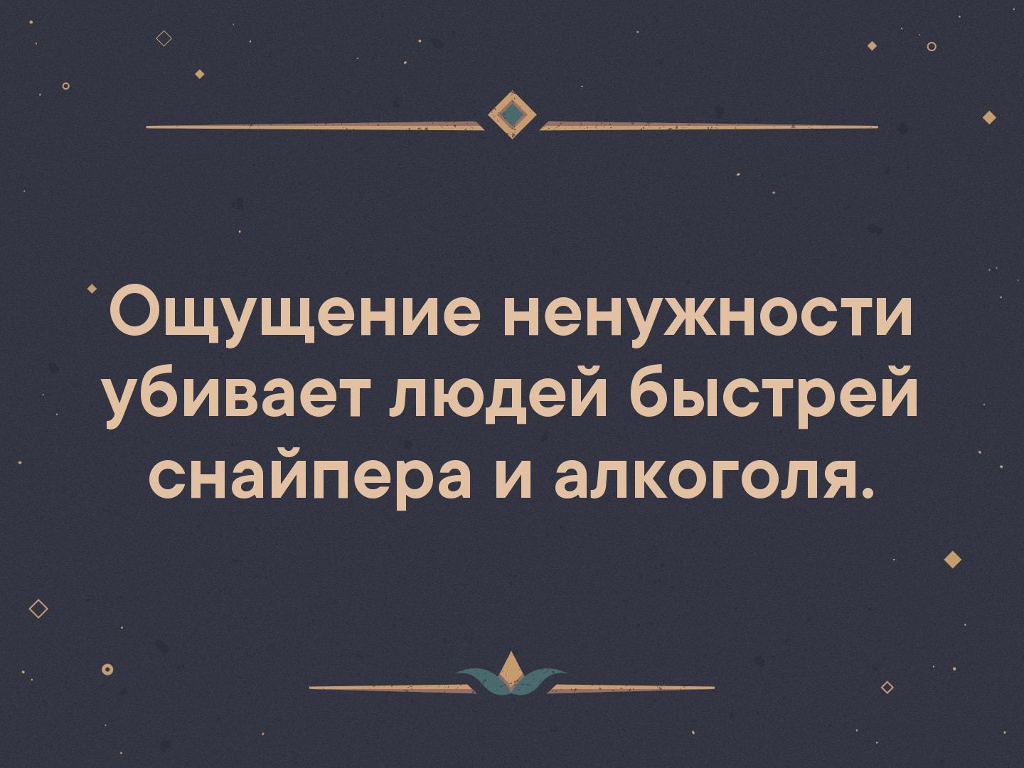 _ Ощущение ненужности убивает людей быстрей снайпера и алкоголя ___ Л_ о