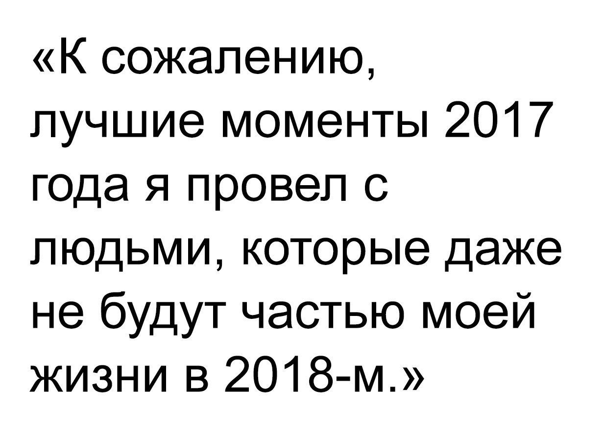 К сожалению лучшие моменты 2017 юда я провел с людьми которые даже не будут частью моей жизни в 2018 м
