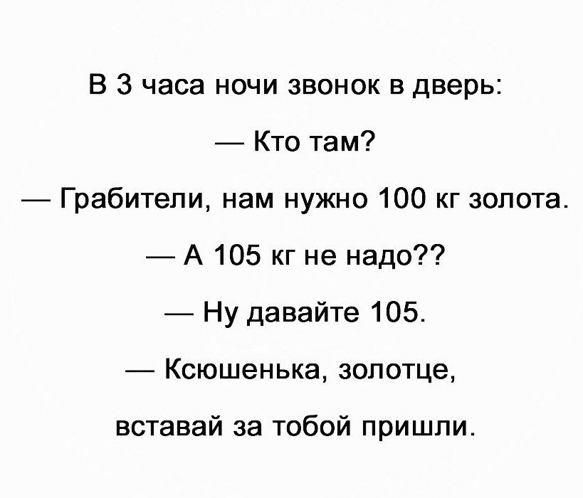 В 3 часа ночи звонок в дверь Кто там Грабители нам нужно 100 кг золота А 105 кг не надо Ну давайте 105 Ксюшенька золотце вставай за тобой пришли