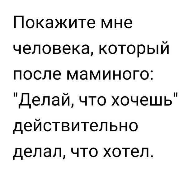 Покажите мне человека который после маминого Делай что хочешь действительно делал что хотел