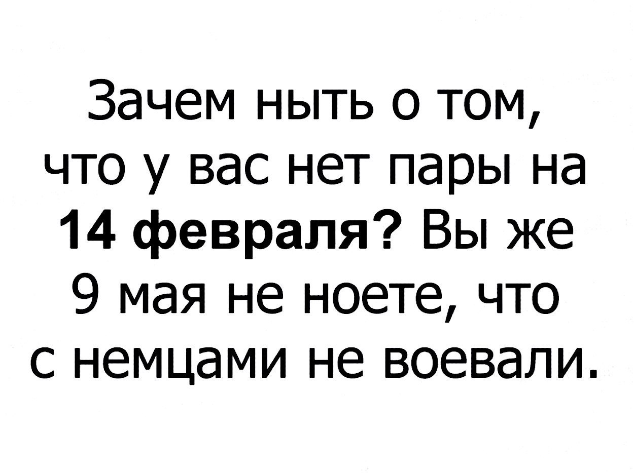 Зачем ныть о том что у вас нет пары на 14 февраля Вы же 9 мая не ноете что с немцами не воевали