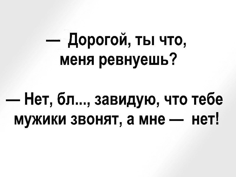 Дорогой ты что меня ревнуешь Нет бл завидую что тебе мужики звонят а мне нет