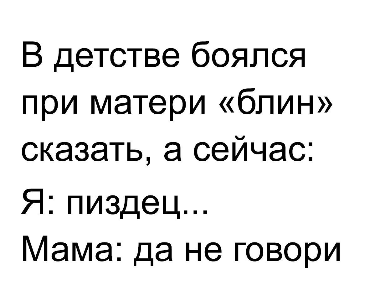 В детстве боялся при матери блин сказать а сейчас Я пиздец Мама да не говори