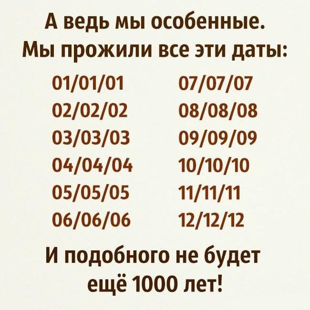 А ведь мы особенные Мы прожили все эти даты 010101 070707 020202 080808 030303 090909 040404 101010 050505 111111 060606 121212 и подобного не будет ещё 1000 лет