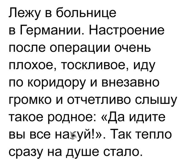 Лежу в больнице в Германии Настроение после операции очень плохое тоскливое иду по коридору и внезавно громко и отчетливо слышу такое родное Да идите вы все накуй Так тепло сразу на душе стало