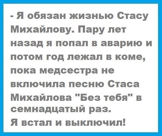 Я обязан жизнью Стасу Михайлову Пару лет назад я попал в аварию и потом год лежал в коме пока медсестра не включила песню Стаса Михайлова Без тебя в семнадцатый раз Я встал и выключил