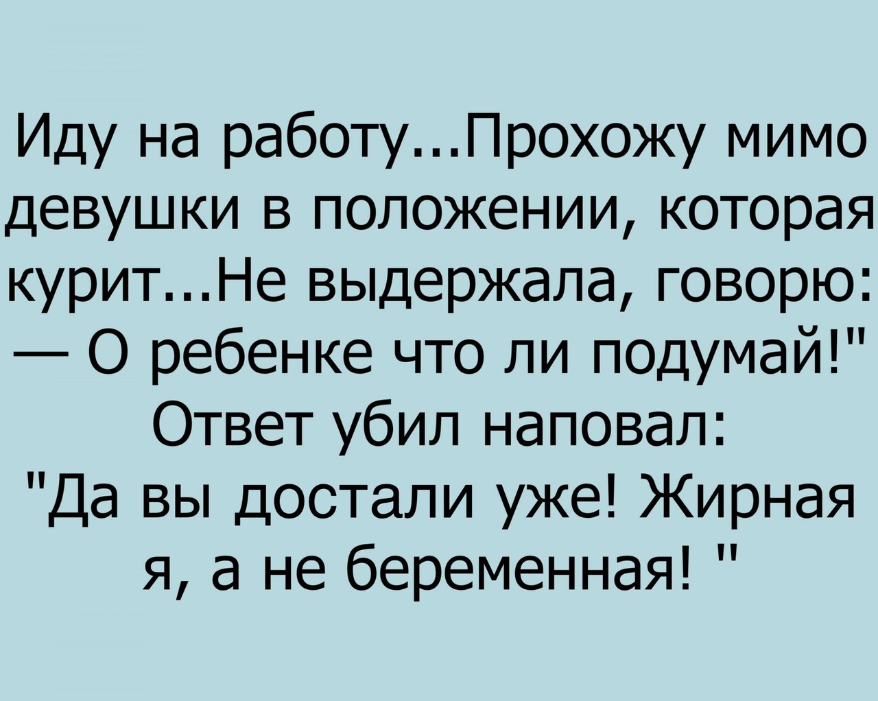 Иду на работуПрохожу мимо девушки в положении которая куритНе выдержала говорю О ребенке что ли подумай Ответ убил наповал Да вы достали уже Жирная я а не беременная