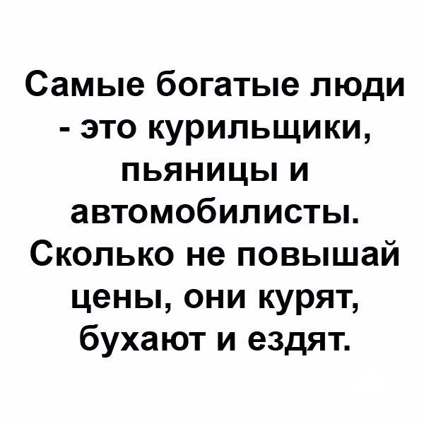 Самые богатые люди это курильщики пьяницы и автомобилисты Сколько не повышай цены они курят бухают и ездят